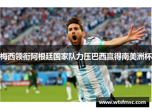 梅西领衔阿根廷国家队力压巴西赢得南美洲杯