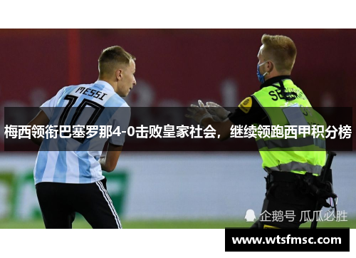 梅西领衔巴塞罗那4-0击败皇家社会，继续领跑西甲积分榜