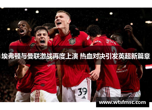 埃弗顿与曼联激战再度上演 热血对决引发英超新篇章