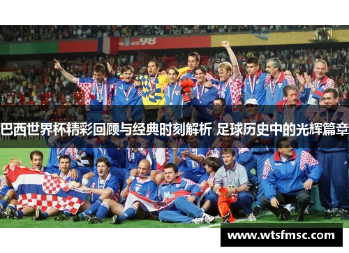 巴西世界杯精彩回顾与经典时刻解析 足球历史中的光辉篇章