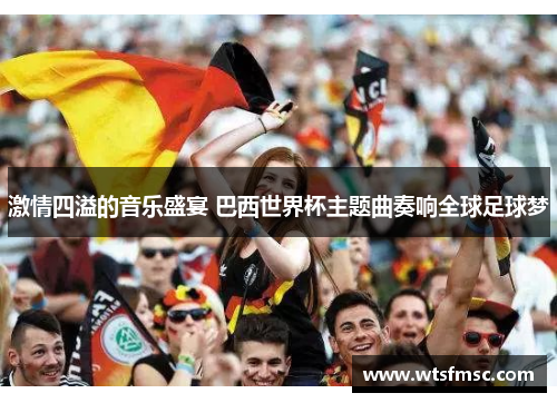 激情四溢的音乐盛宴 巴西世界杯主题曲奏响全球足球梦