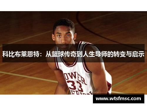 科比布莱恩特：从篮球传奇到人生导师的转变与启示
