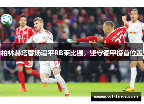 柏林赫塔客场逼平RB莱比锡，坚守德甲榜首位置