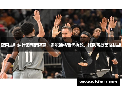 篮网主帅纳什因新冠隔离，霍尔迪将暂代执教，球队备战面临挑战