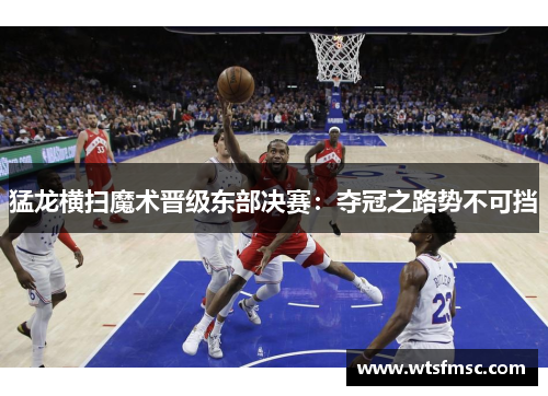 猛龙横扫魔术晋级东部决赛：夺冠之路势不可挡