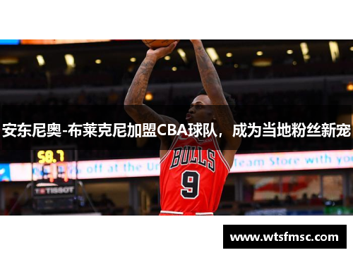 安东尼奥-布莱克尼加盟CBA球队，成为当地粉丝新宠