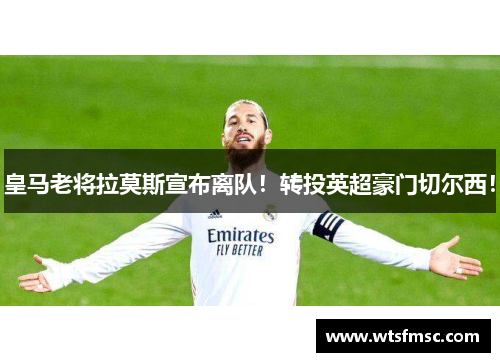 皇马老将拉莫斯宣布离队！转投英超豪门切尔西！