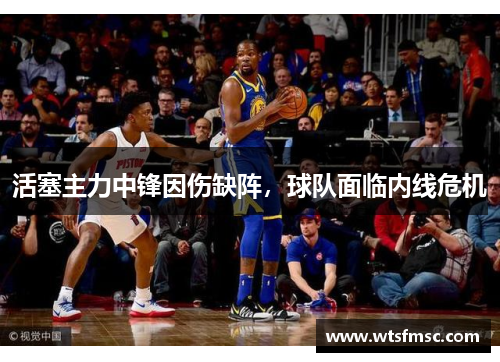 活塞主力中锋因伤缺阵，球队面临内线危机