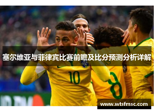 塞尔维亚与菲律宾比赛前瞻及比分预测分析详解