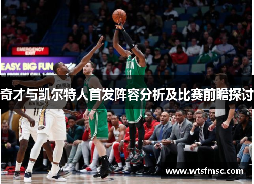 奇才与凯尔特人首发阵容分析及比赛前瞻探讨