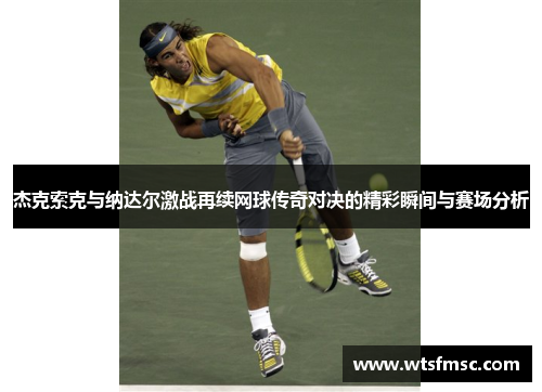 杰克索克与纳达尔激战再续网球传奇对决的精彩瞬间与赛场分析