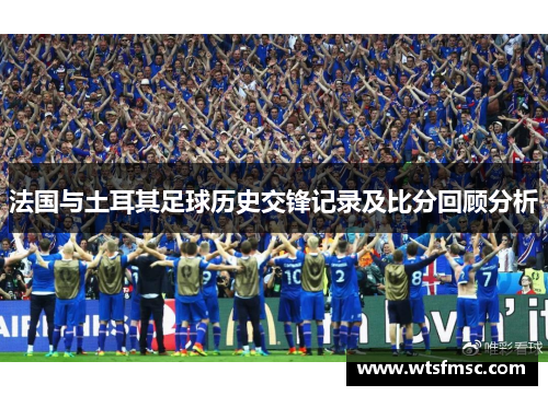法国与土耳其足球历史交锋记录及比分回顾分析