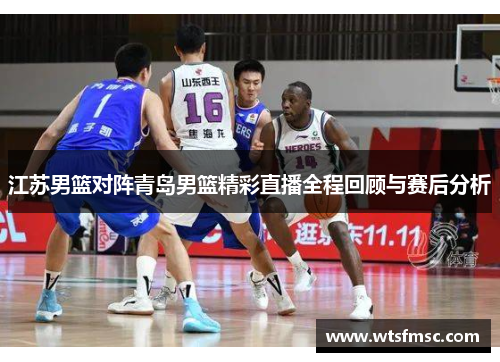 江苏男篮对阵青岛男篮精彩直播全程回顾与赛后分析