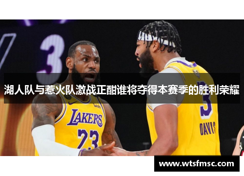 湖人队与惹火队激战正酣谁将夺得本赛季的胜利荣耀