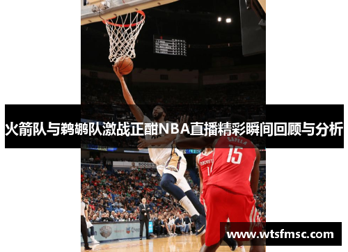 火箭队与鹈鹕队激战正酣NBA直播精彩瞬间回顾与分析