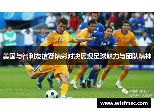 美国与智利友谊赛精彩对决展现足球魅力与团队精神
