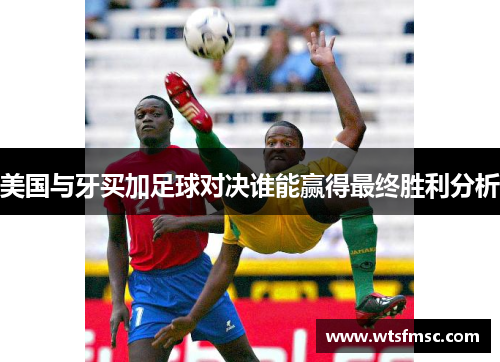 美国与牙买加足球对决谁能赢得最终胜利分析