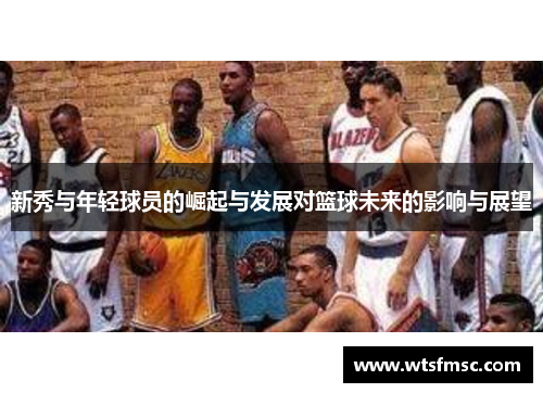新秀与年轻球员的崛起与发展对篮球未来的影响与展望