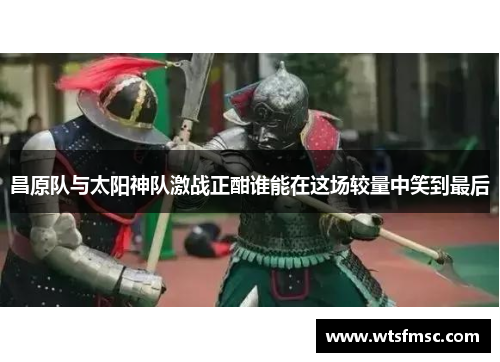 昌原队与太阳神队激战正酣谁能在这场较量中笑到最后