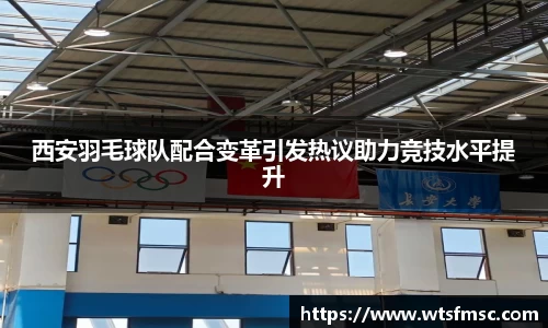 西安羽毛球队配合变革引发热议助力竞技水平提升