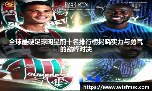 全球最硬足球明星前十名排行榜揭晓实力与勇气的巅峰对决