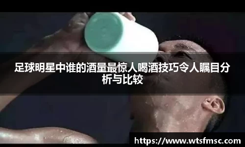 足球明星中谁的酒量最惊人喝酒技巧令人瞩目分析与比较