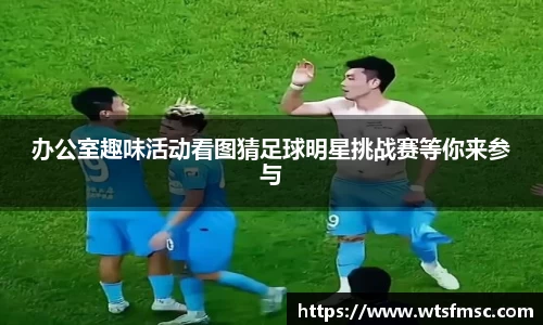 办公室趣味活动看图猜足球明星挑战赛等你来参与