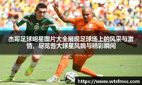 杰哥足球明星图片大全展现足球场上的风采与激情，尽览各大球星风貌与精彩瞬间